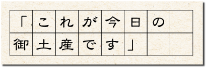 これが今日の御土産です