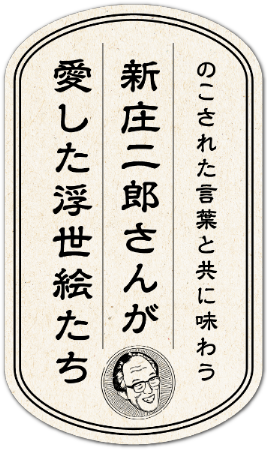 のこされた言葉と共に味わう新庄二郎さんが愛した浮世絵たち